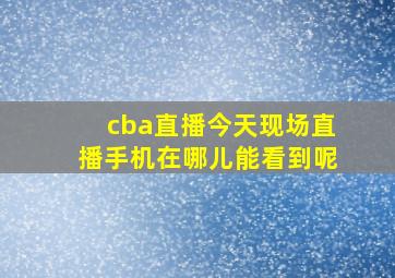 cba直播今天现场直播手机在哪儿能看到呢