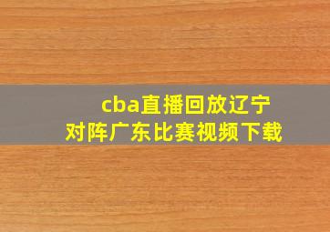 cba直播回放辽宁对阵广东比赛视频下载