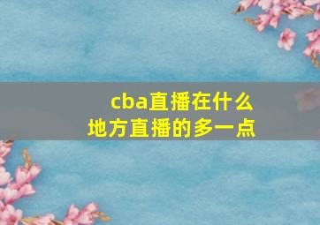 cba直播在什么地方直播的多一点