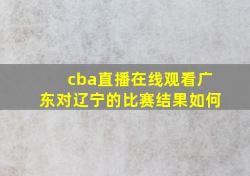 cba直播在线观看广东对辽宁的比赛结果如何