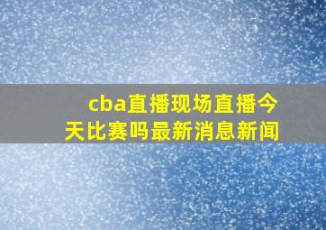 cba直播现场直播今天比赛吗最新消息新闻