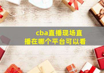 cba直播现场直播在哪个平台可以看