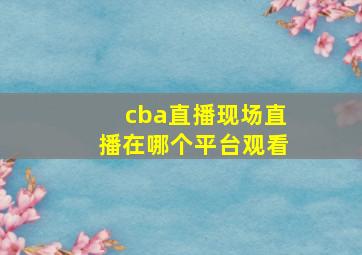 cba直播现场直播在哪个平台观看