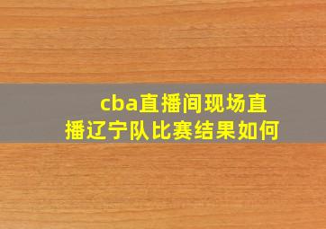 cba直播间现场直播辽宁队比赛结果如何