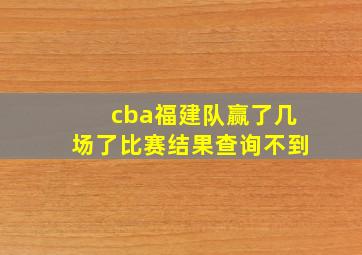 cba福建队赢了几场了比赛结果查询不到