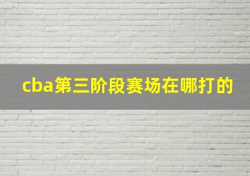 cba第三阶段赛场在哪打的