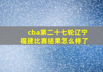 cba第二十七轮辽宁福建比赛结果怎么样了