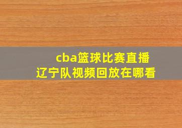 cba篮球比赛直播辽宁队视频回放在哪看