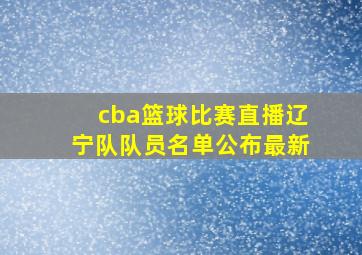 cba篮球比赛直播辽宁队队员名单公布最新