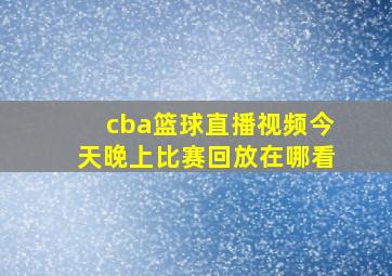 cba篮球直播视频今天晚上比赛回放在哪看