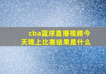 cba篮球直播视频今天晚上比赛结果是什么