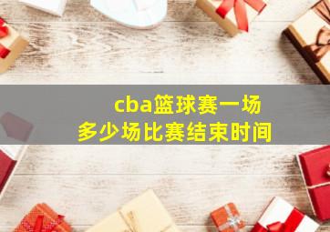 cba篮球赛一场多少场比赛结束时间