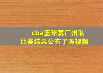 cba篮球赛广州队比赛结果公布了吗视频