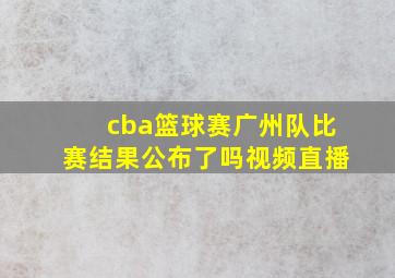 cba篮球赛广州队比赛结果公布了吗视频直播