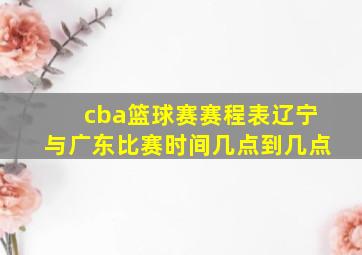 cba篮球赛赛程表辽宁与广东比赛时间几点到几点