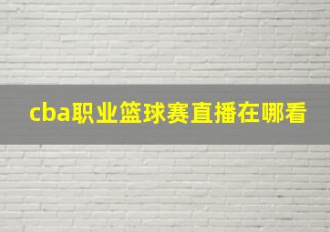 cba职业篮球赛直播在哪看