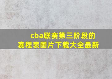 cba联赛第三阶段的赛程表图片下载大全最新