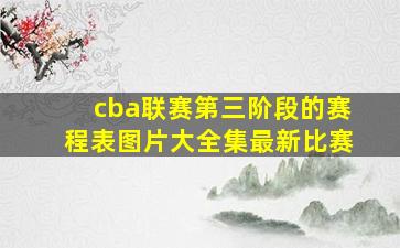 cba联赛第三阶段的赛程表图片大全集最新比赛