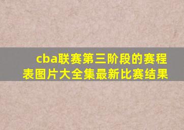 cba联赛第三阶段的赛程表图片大全集最新比赛结果