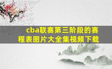 cba联赛第三阶段的赛程表图片大全集视频下载