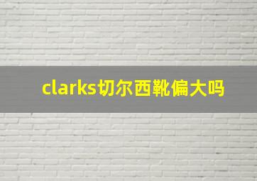 clarks切尔西靴偏大吗