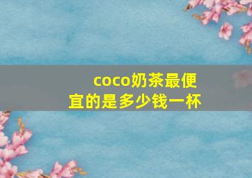 coco奶茶最便宜的是多少钱一杯