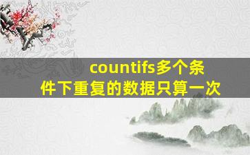 countifs多个条件下重复的数据只算一次