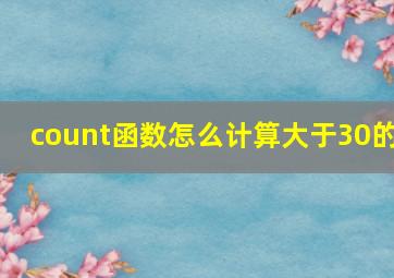 count函数怎么计算大于30的