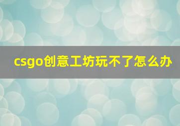 csgo创意工坊玩不了怎么办