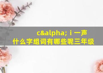 cαⅰ一声什么字组词有哪些呢三年级