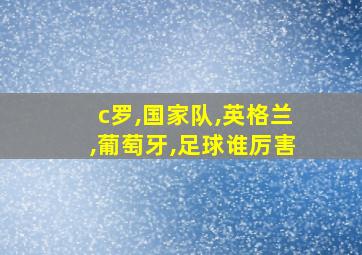 c罗,国家队,英格兰,葡萄牙,足球谁厉害