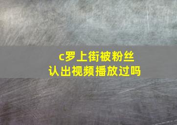 c罗上街被粉丝认出视频播放过吗