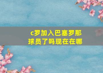 c罗加入巴塞罗那球员了吗现在在哪