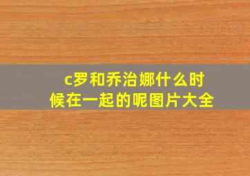 c罗和乔治娜什么时候在一起的呢图片大全