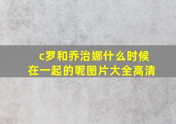 c罗和乔治娜什么时候在一起的呢图片大全高清