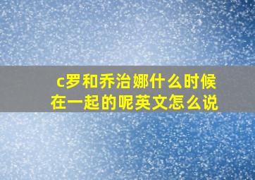 c罗和乔治娜什么时候在一起的呢英文怎么说