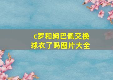 c罗和姆巴佩交换球衣了吗图片大全