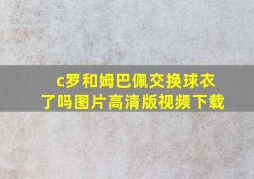 c罗和姆巴佩交换球衣了吗图片高清版视频下载