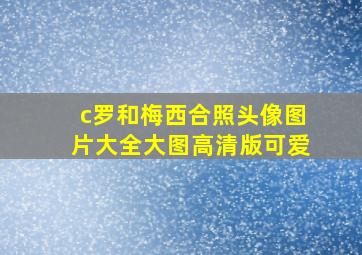 c罗和梅西合照头像图片大全大图高清版可爱