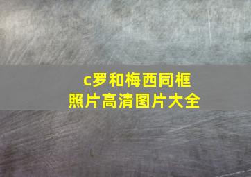 c罗和梅西同框照片高清图片大全