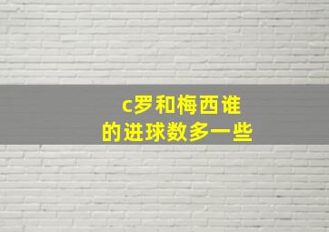 c罗和梅西谁的进球数多一些