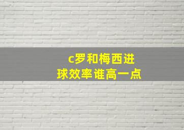 c罗和梅西进球效率谁高一点