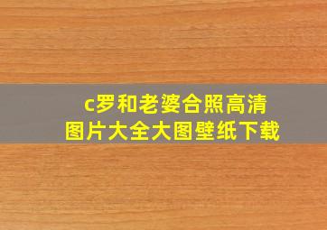 c罗和老婆合照高清图片大全大图壁纸下载