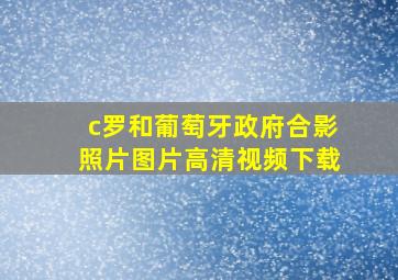 c罗和葡萄牙政府合影照片图片高清视频下载