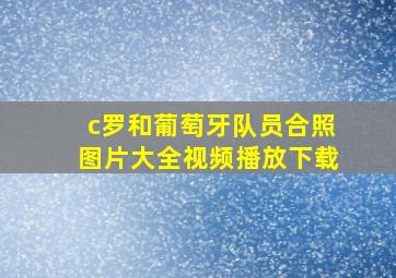 c罗和葡萄牙队员合照图片大全视频播放下载