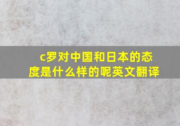 c罗对中国和日本的态度是什么样的呢英文翻译