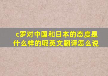 c罗对中国和日本的态度是什么样的呢英文翻译怎么说