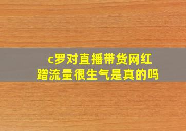 c罗对直播带货网红蹭流量很生气是真的吗