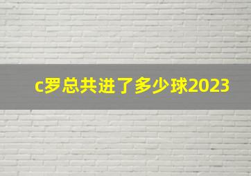 c罗总共进了多少球2023