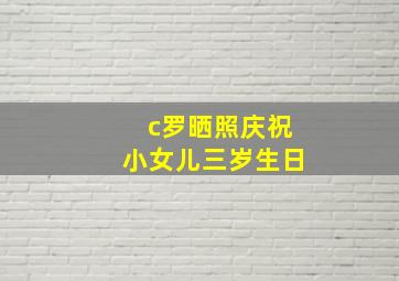 c罗晒照庆祝小女儿三岁生日